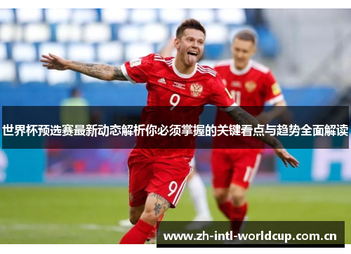 世界杯预选赛最新动态解析你必须掌握的关键看点与趋势全面解读 世界杯预选赛最新动态解析你必须掌握的关键看点与趋势全面解读