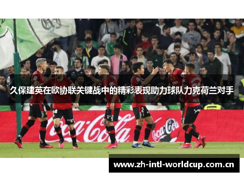 久保建英在欧协联关键战中的精彩表现助力球队力克荷兰对手 久保建英在欧协联关键战中的精彩表现助力球队力克荷兰对手