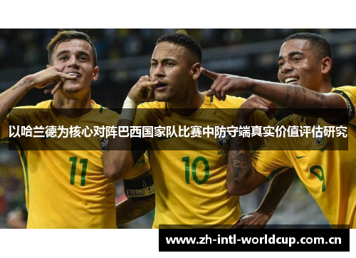 以哈兰德为核心对阵巴西国家队比赛中防守端真实价值评估研究 以哈兰德为核心对阵巴西国家队比赛中防守端真实价值评估研究