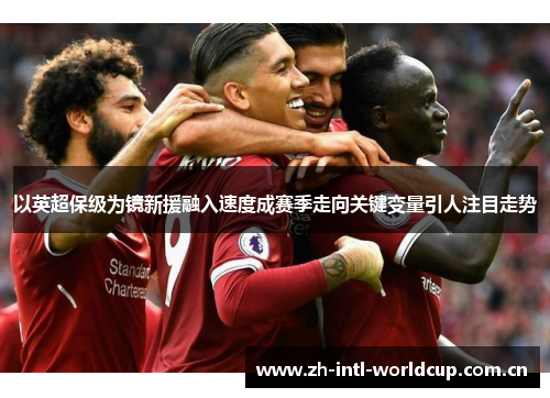 以英超保级为镜新援融入速度成赛季走向关键变量引人注目走势