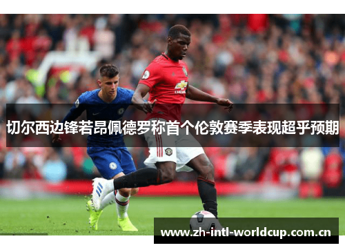 切尔西边锋若昂佩德罗称首个伦敦赛季表现超乎预期