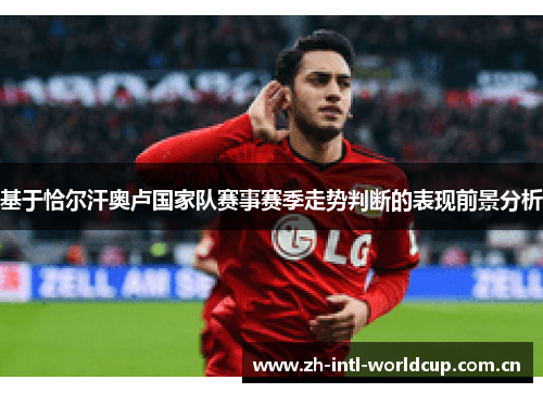 基于恰尔汗奥卢国家队赛事赛季走势判断的表现前景分析